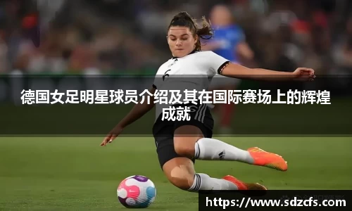 德国女足明星球员介绍及其在国际赛场上的辉煌成就